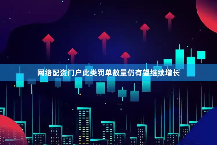 网络配资门户此类罚单数量仍有望继续增长