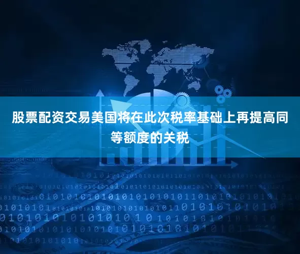 股票配资交易美国将在此次税率基础上再提高同等额度的关税