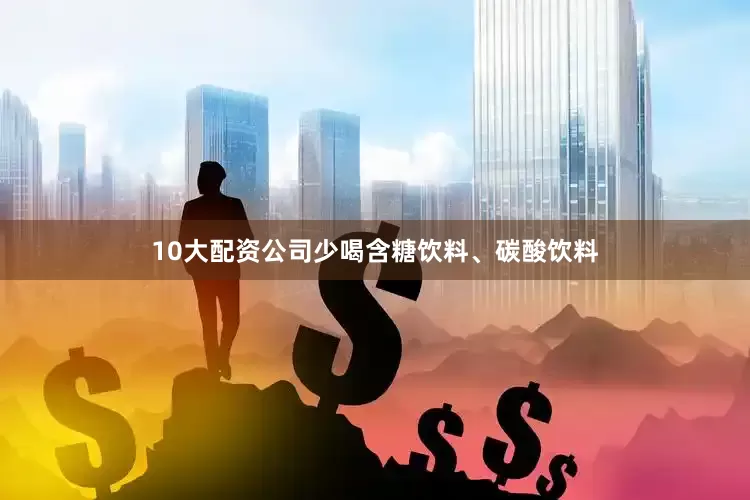 10大配资公司少喝含糖饮料、碳酸饮料