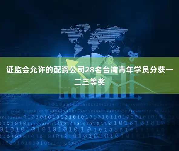 证监会允许的配资公司28名台湾青年学员分获一二三等奖