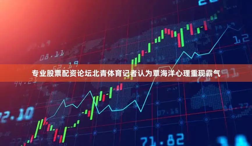 专业股票配资论坛北青体育记者认为覃海洋心理重现霸气