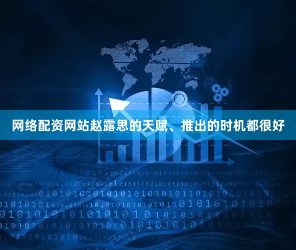 网络配资网站赵露思的天赋、推出的时机都很好