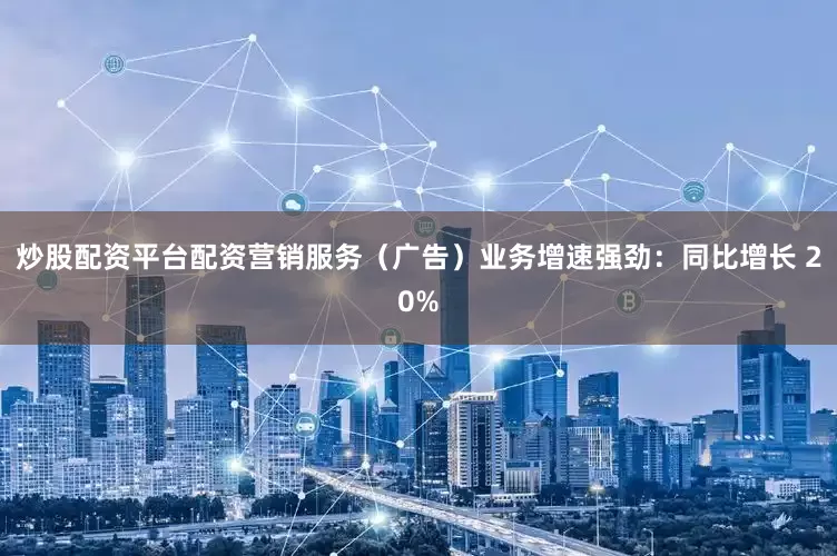 炒股配资平台配资营销服务（广告）业务增速强劲：同比增长 20%