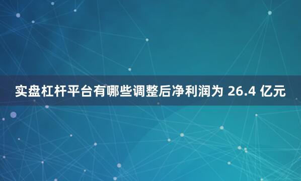 实盘杠杆平台有哪些调整后净利润为 26.4 亿元