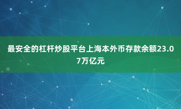 最安全的杠杆炒股平台上海本外币存款余额23.07万亿元