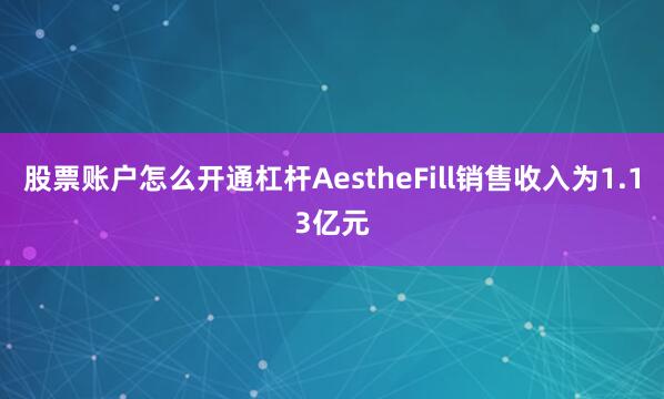 股票账户怎么开通杠杆AestheFill销售收入为1.13亿元