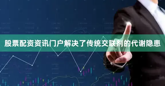 股票配资资讯门户解决了传统交联剂的代谢隐患