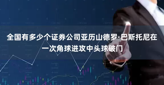 全国有多少个证券公司亚历山德罗·巴斯托尼在一次角球进攻中头球破门