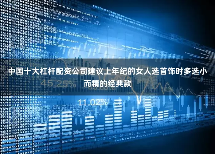 中国十大杠杆配资公司建议上年纪的女人选首饰时多选小而精的经典款