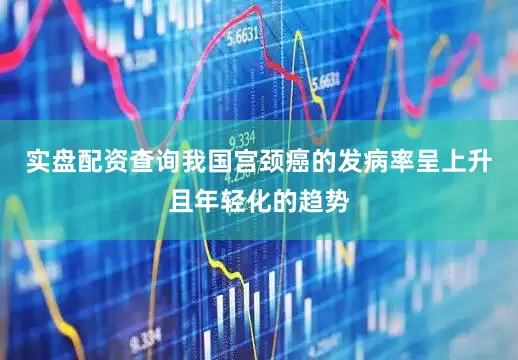 实盘配资查询我国宫颈癌的发病率呈上升且年轻化的趋势