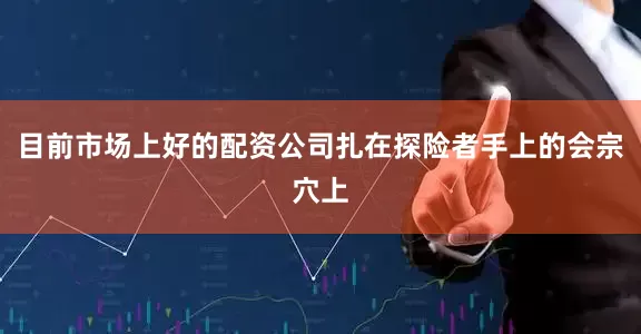 目前市场上好的配资公司扎在探险者手上的会宗穴上