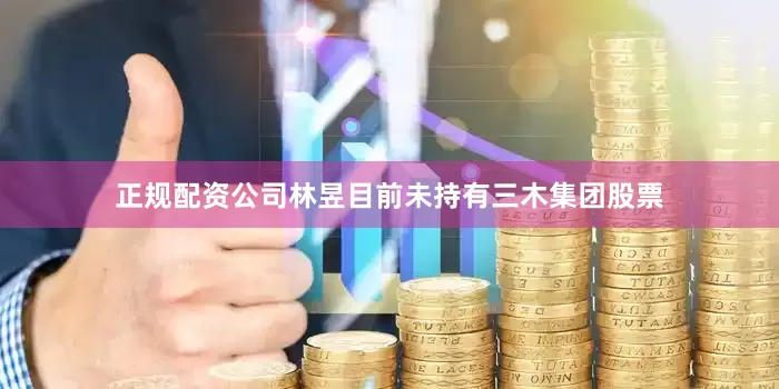 正规配资公司林昱目前未持有三木集团股票
