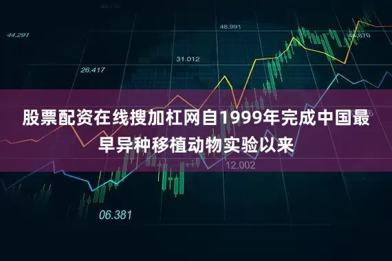 股票配资在线搜加杠网　　自1999年完成中国最早异种移植动物实验以来