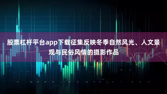 股票杠杆平台app下载征集反映冬季自然风光、人文景观与民俗风情的摄影作品
