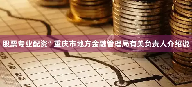 股票专业配资”重庆市地方金融管理局有关负责人介绍说