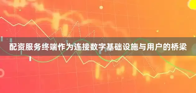 配资服务终端作为连接数字基础设施与用户的桥梁