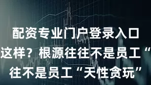 配资专业门户登录入口为什么会这样？根源往往不是员工“天性贪玩”