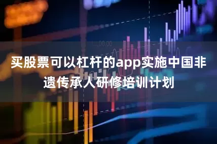 买股票可以杠杆的app实施中国非遗传承人研修培训计划