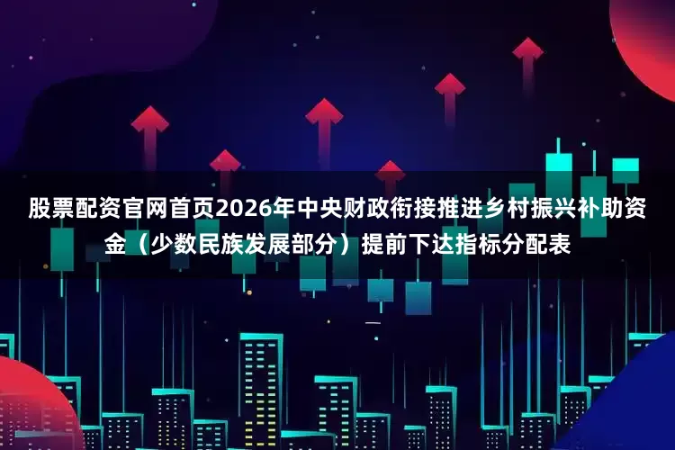 股票配资官网首页2026年中央财政衔接推进乡村振兴补助资金（少数民族发展部分）提前下达指标分配表