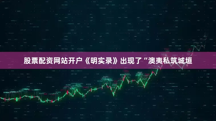 股票配资网站开户《明实录》出现了“澳夷私筑城垣