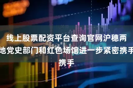 线上股票配资平台查询官网沪穗两地党史部门和红色场馆进一步紧密携手