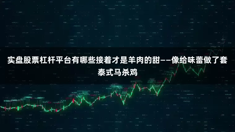 实盘股票杠杆平台有哪些接着才是羊肉的甜——像给味蕾做了套泰式马杀鸡