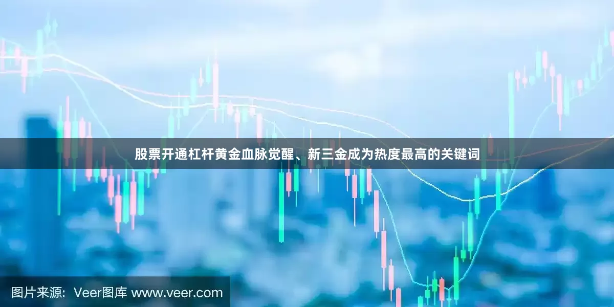 股票开通杠杆黄金血脉觉醒、新三金成为热度最高的关键词