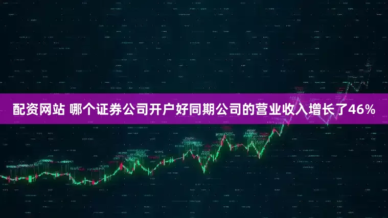 配资网站 哪个证券公司开户好同期公司的营业收入增长了46%