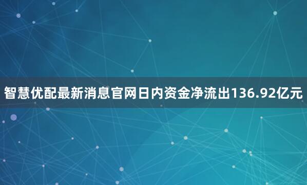 智慧优配最新消息官网日内资金净流出136.92亿元
