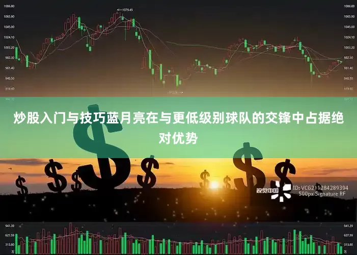炒股入门与技巧蓝月亮在与更低级别球队的交锋中占据绝对优势
