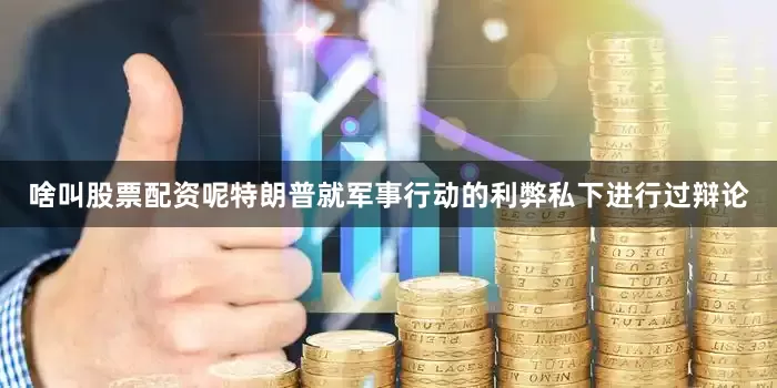 啥叫股票配资呢特朗普就军事行动的利弊私下进行过辩论