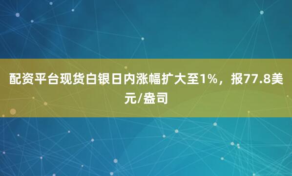 配资平台现货白银日内涨幅扩大至1%，报77.8美元/盎司