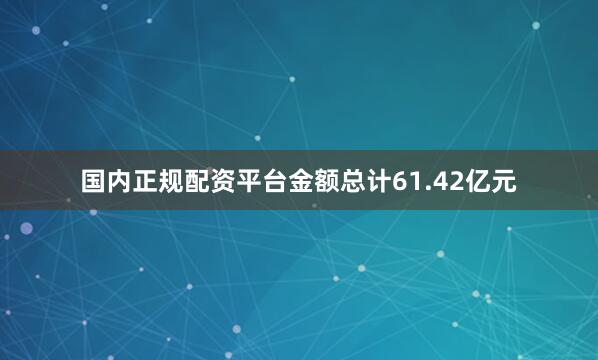 国内正规配资平台金额总计61.42亿元