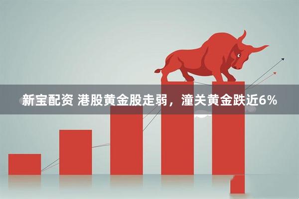 新宝配资 港股黄金股走弱，潼关黄金跌近6%