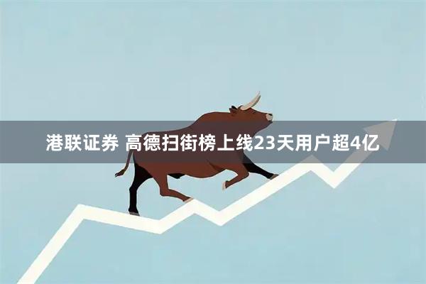 港联证券 高德扫街榜上线23天用户超4亿