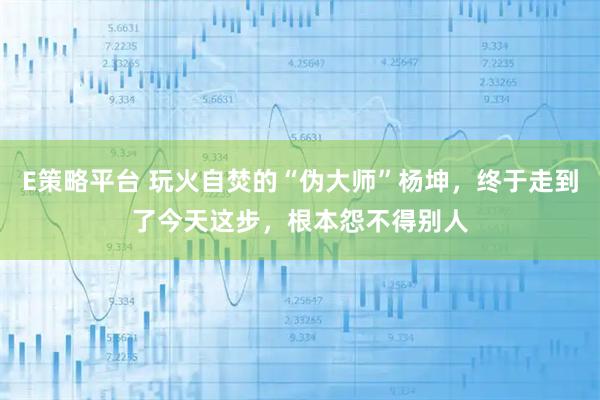 E策略平台 玩火自焚的“伪大师”杨坤,终于走到了今天这步,根本怨不得别人