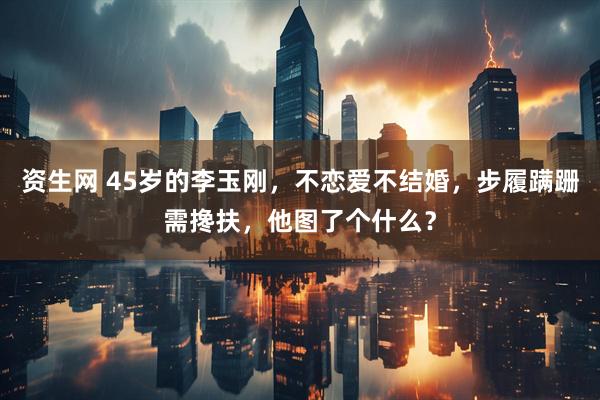 资生网 45岁的李玉刚，不恋爱不结婚，步履蹒跚需搀扶，他图了个什么？