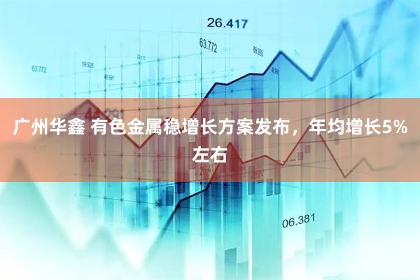 广州华鑫 有色金属稳增长方案发布，年均增长5%左右