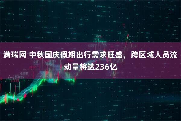 满瑞网 中秋国庆假期出行需求旺盛，跨区域人员流动量将达236亿