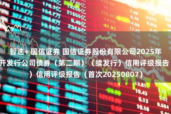 智选+ 国信证券 国信证券股份有限公司2025年面向专业投资者公开发行公司债券(第二期)(续发行)信用评级报告(首次20250807)