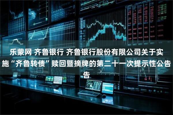 乐蒙网 齐鲁银行 齐鲁银行股份有限公司关于实施“齐鲁转债”赎回暨摘牌的第二十一次提示性公告
