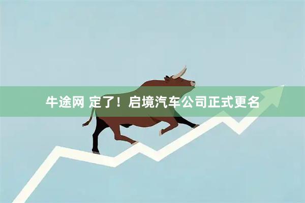 牛途网 定了!启境汽车公司正式更名
