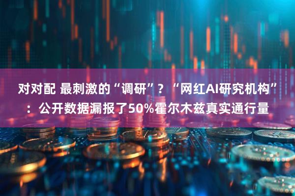 对对配 最刺激的“调研”?“网红AI研究机构”:公开数据漏报了50%霍尔木兹真实通行量