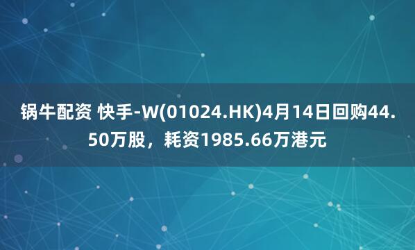 锅牛配资 快手-W(01024.HK)4月14日回购44.50万股，耗资1985.66万港元