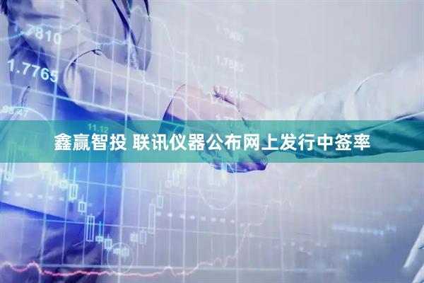 鑫赢智投 联讯仪器公布网上发行中签率