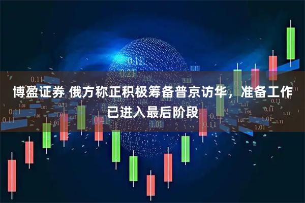 博盈证券 俄方称正积极筹备普京访华，准备工作已进入最后阶段
