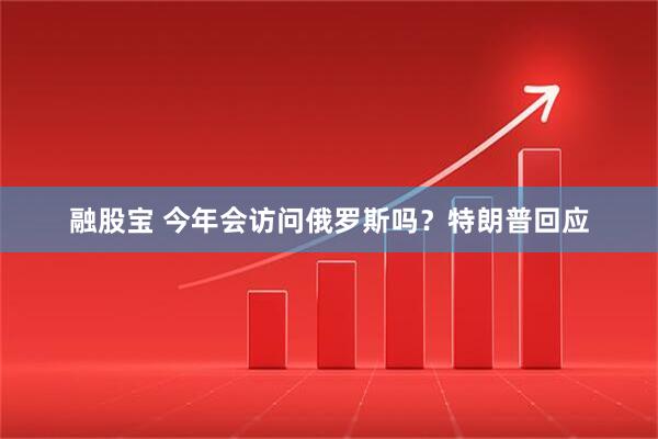 融股宝 今年会访问俄罗斯吗？特朗普回应