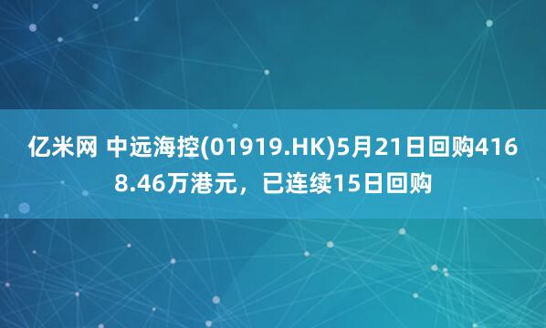 亿米网 中远海控(01919.HK)5月21日回购4168.46万港元，已连续15日回购
