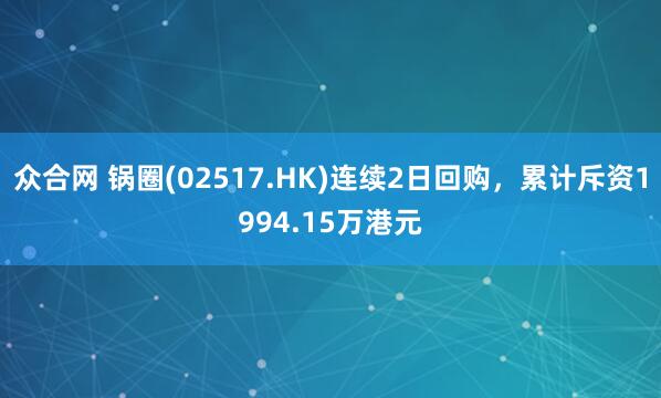 众合网 锅圈(02517.HK)连续2日回购，累计斥资1994.15万港元
