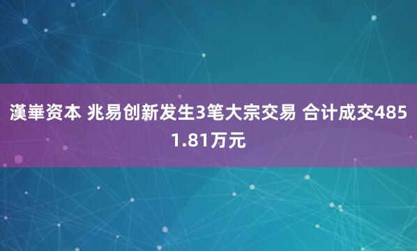 漢崋资本 兆易创新发生3笔大宗交易 合计成交4851.81万元